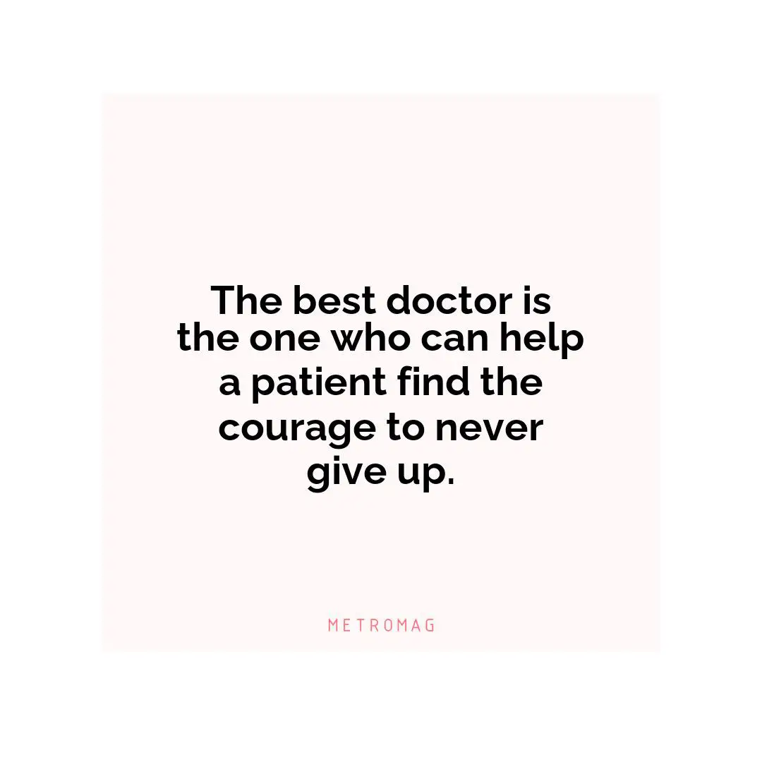 The best doctor is the one who can help a patient find the courage to never give up.