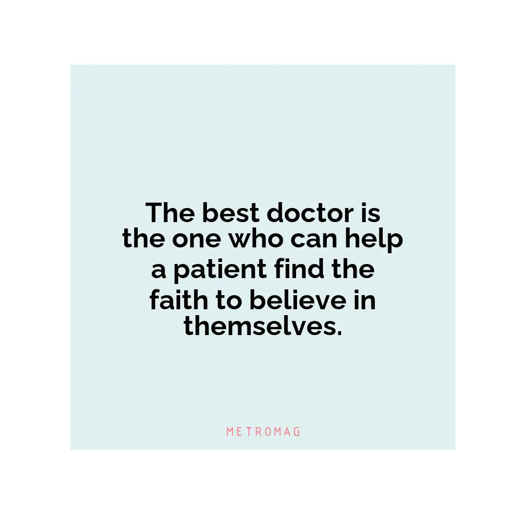 The best doctor is the one who can help a patient find the faith to believe in themselves.