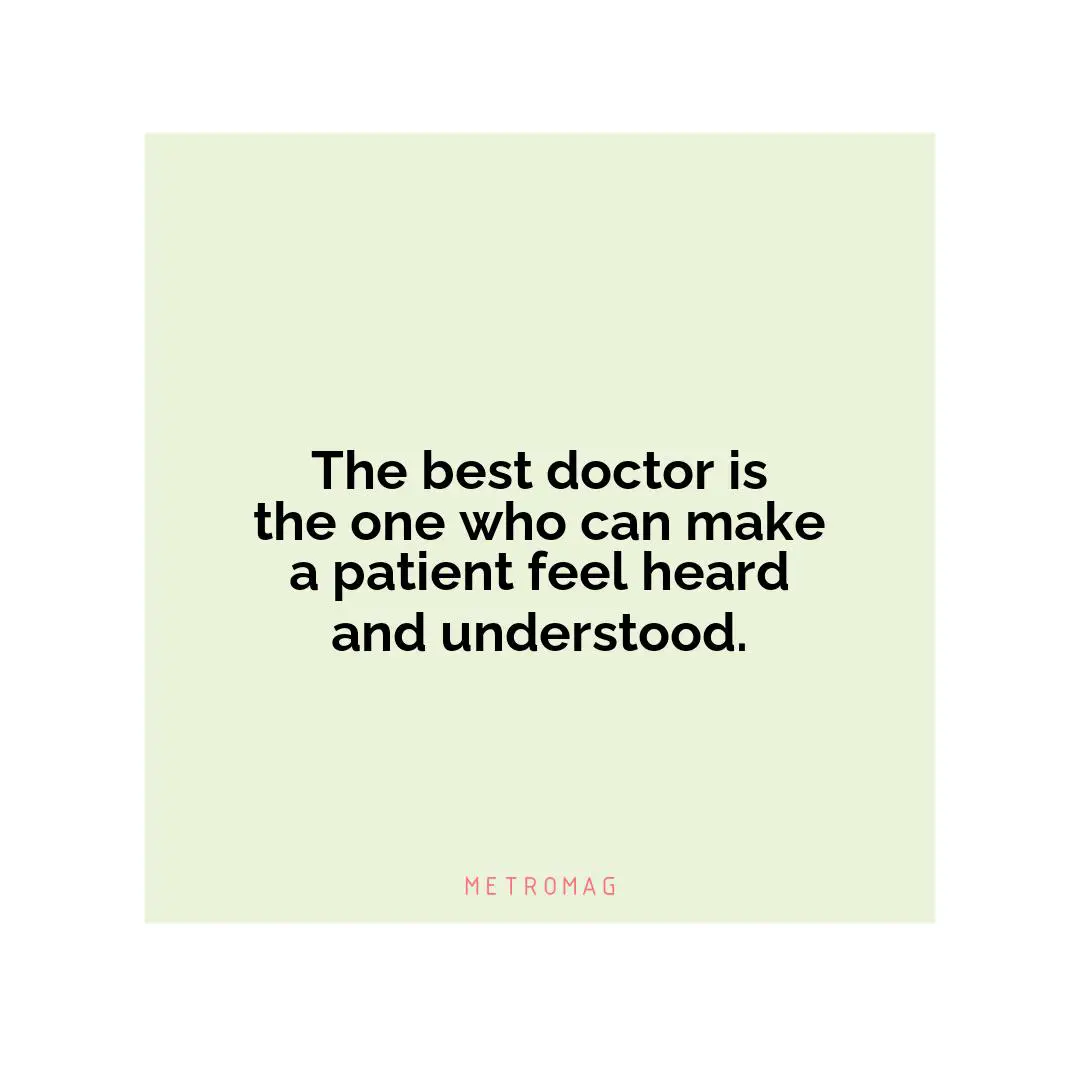 The best doctor is the one who can make a patient feel heard and understood.