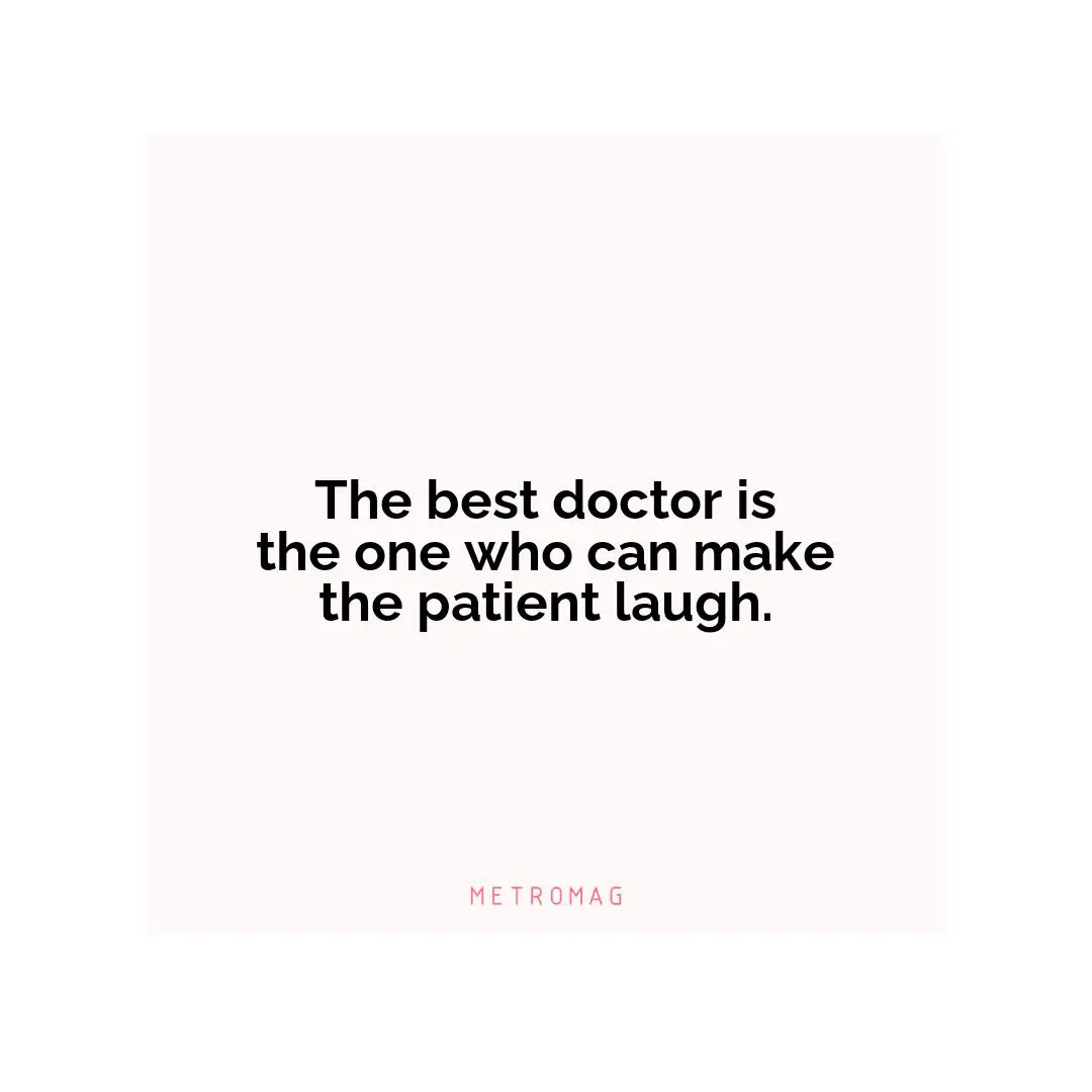 The best doctor is the one who can make the patient laugh.