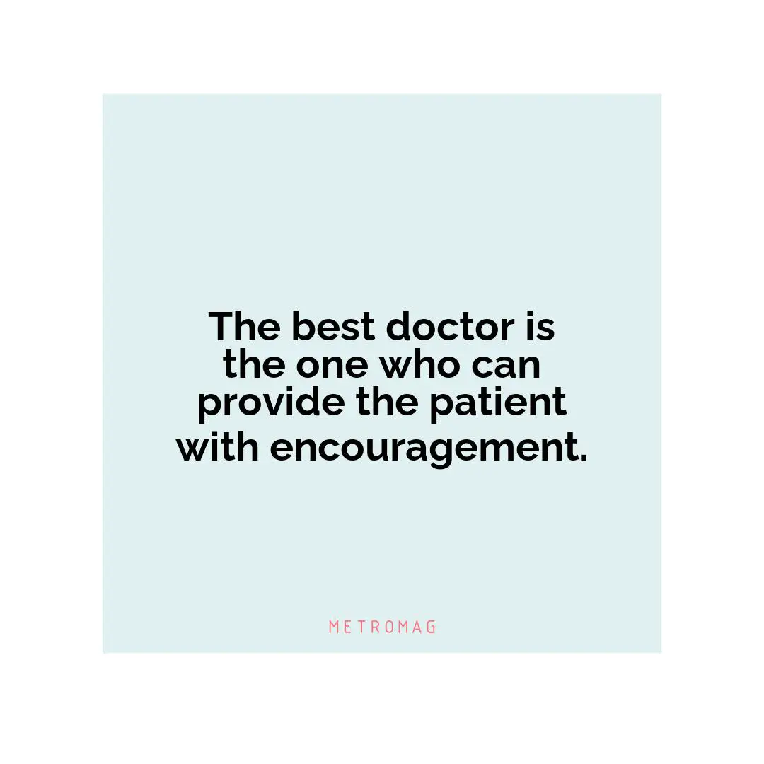 The best doctor is the one who can provide the patient with encouragement.
