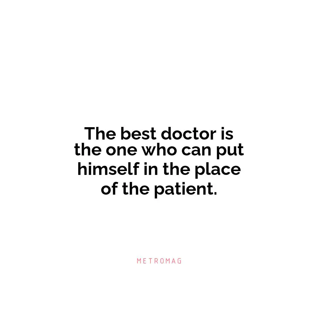 The best doctor is the one who can put himself in the place of the patient.