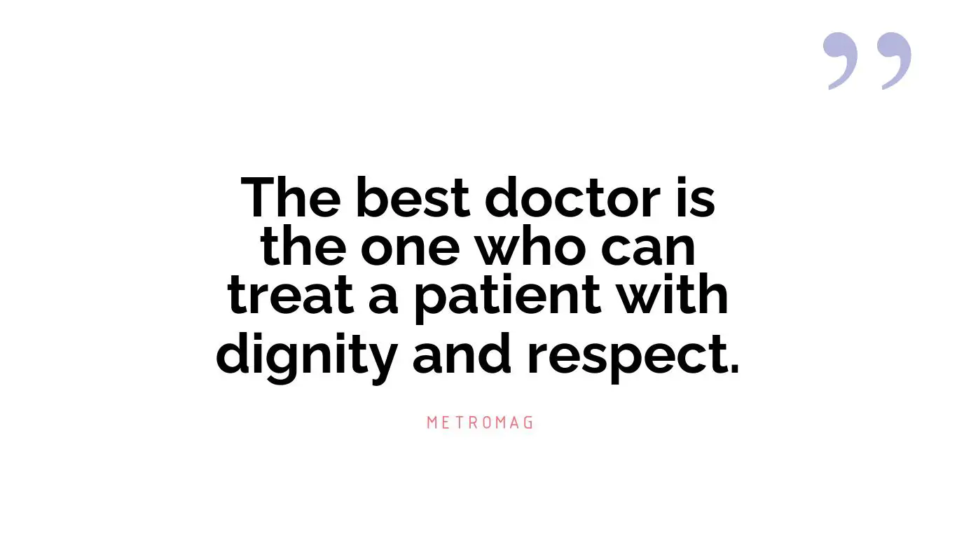 The best doctor is the one who can treat a patient with dignity and respect.