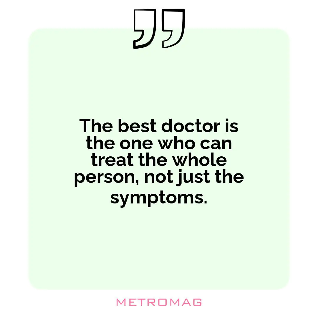 The best doctor is the one who can treat the whole person, not just the symptoms.