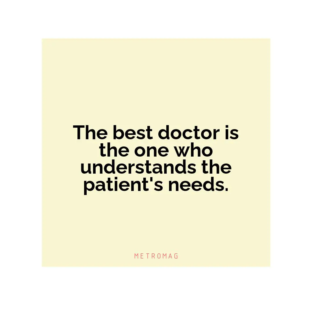 The best doctor is the one who understands the patient's needs.