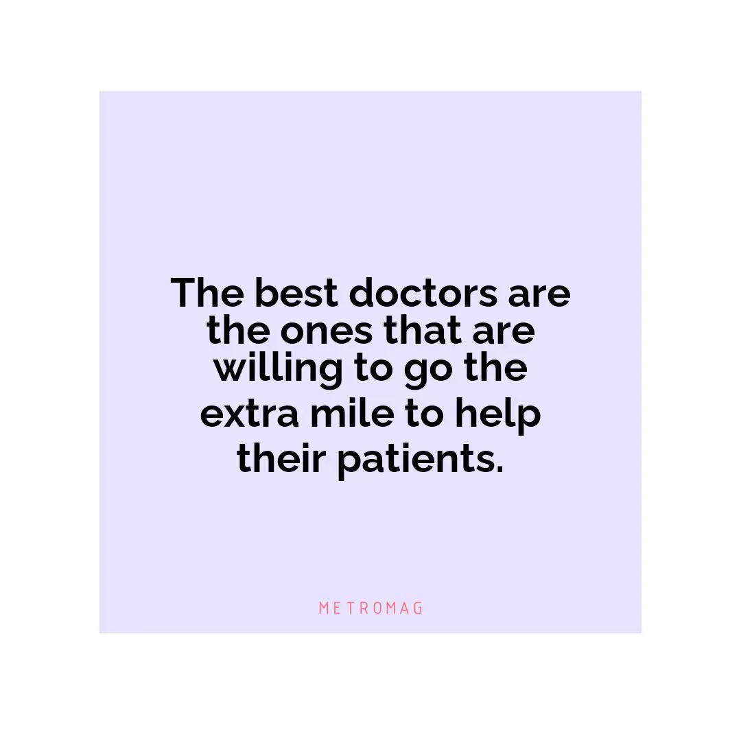 The best doctors are the ones that are willing to go the extra mile to help their patients.
