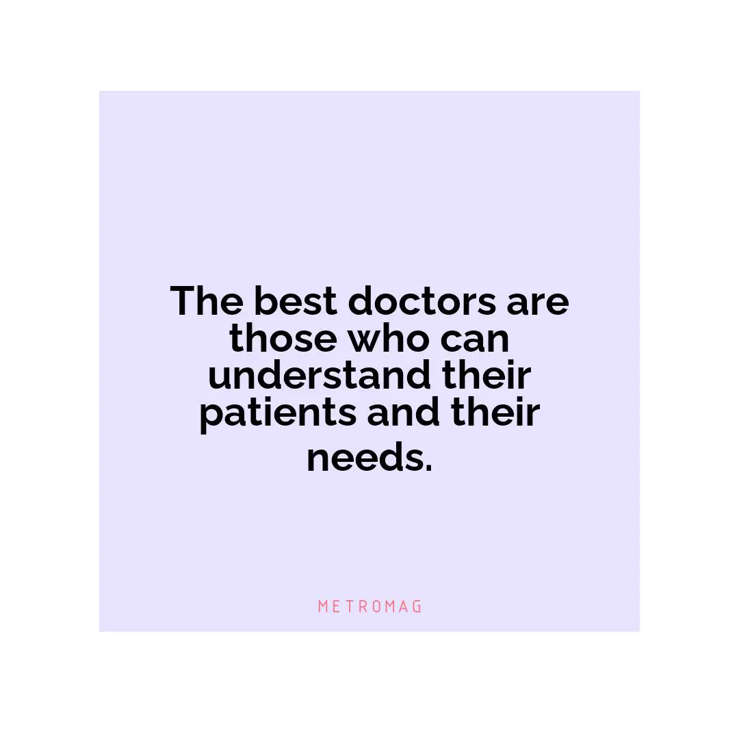 The best doctors are those who can understand their patients and their needs.
