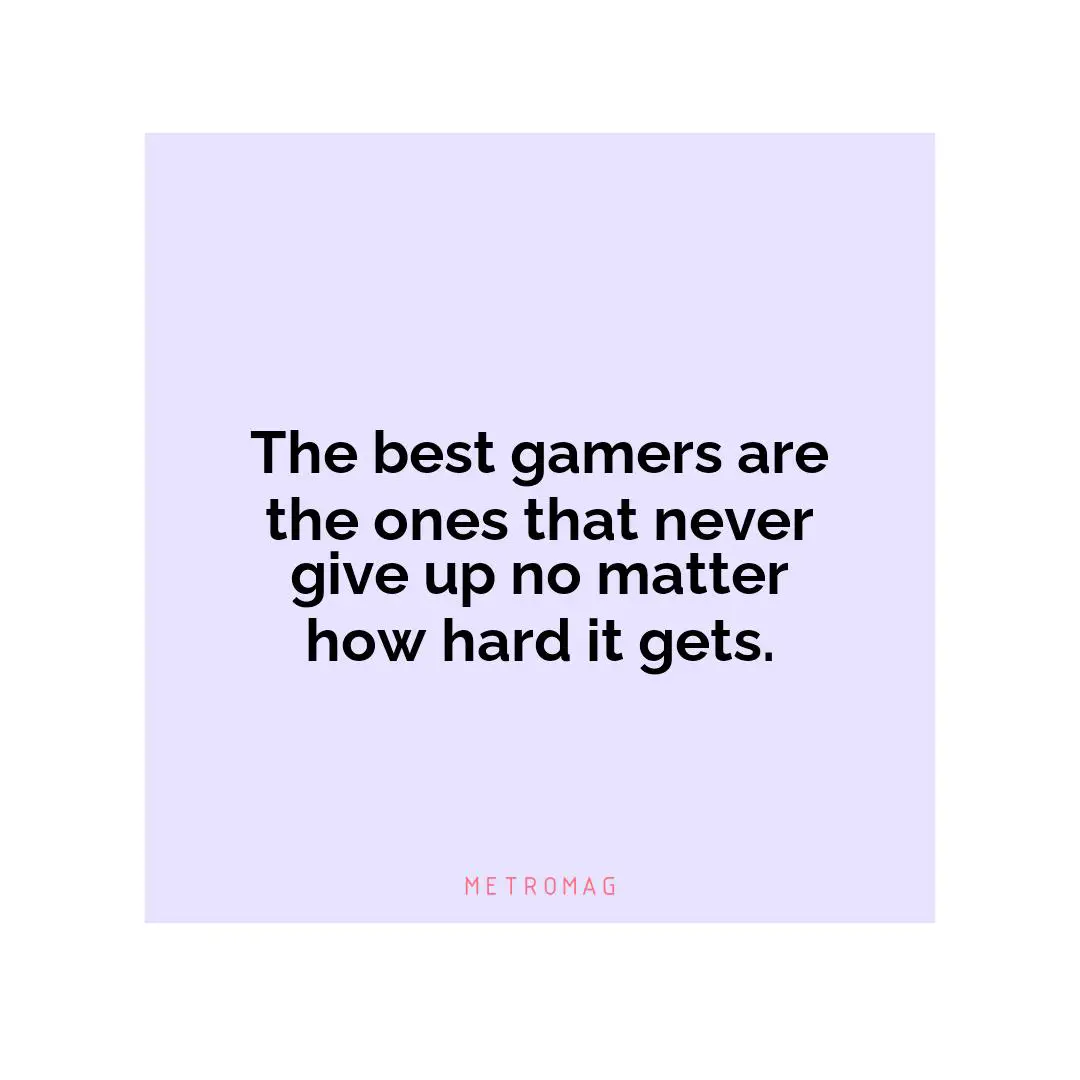The best gamers are the ones that never give up no matter how hard it gets.