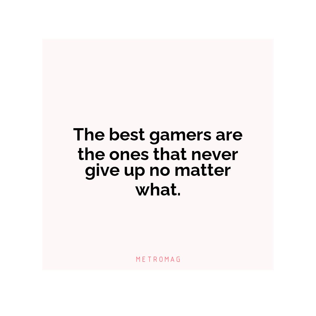 The best gamers are the ones that never give up no matter what.