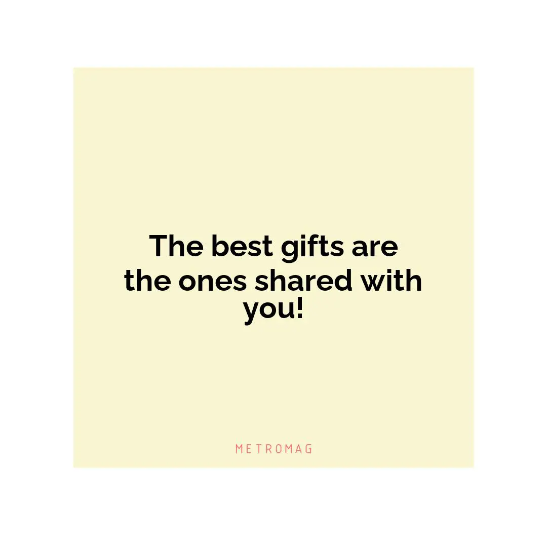 The best gifts are the ones shared with you!