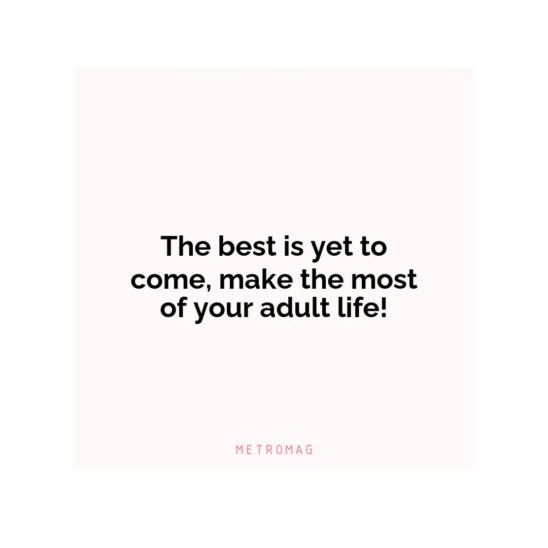 The best is yet to come, make the most of your adult life!