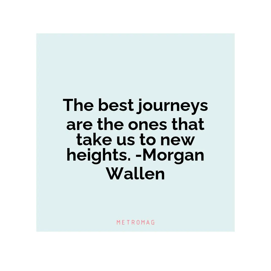 The best journeys are the ones that take us to new heights. -Morgan Wallen