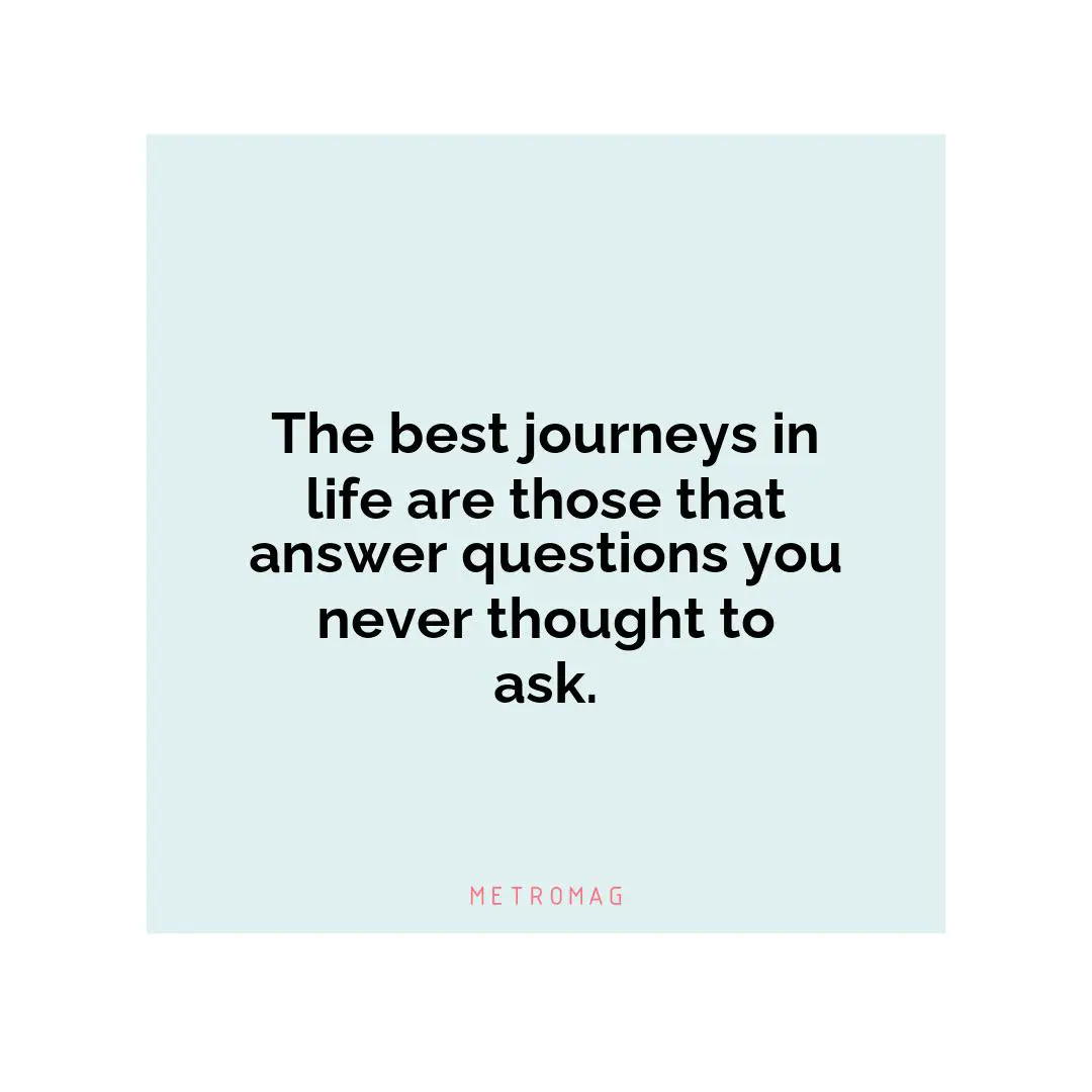 The best journeys in life are those that answer questions you never thought to ask.