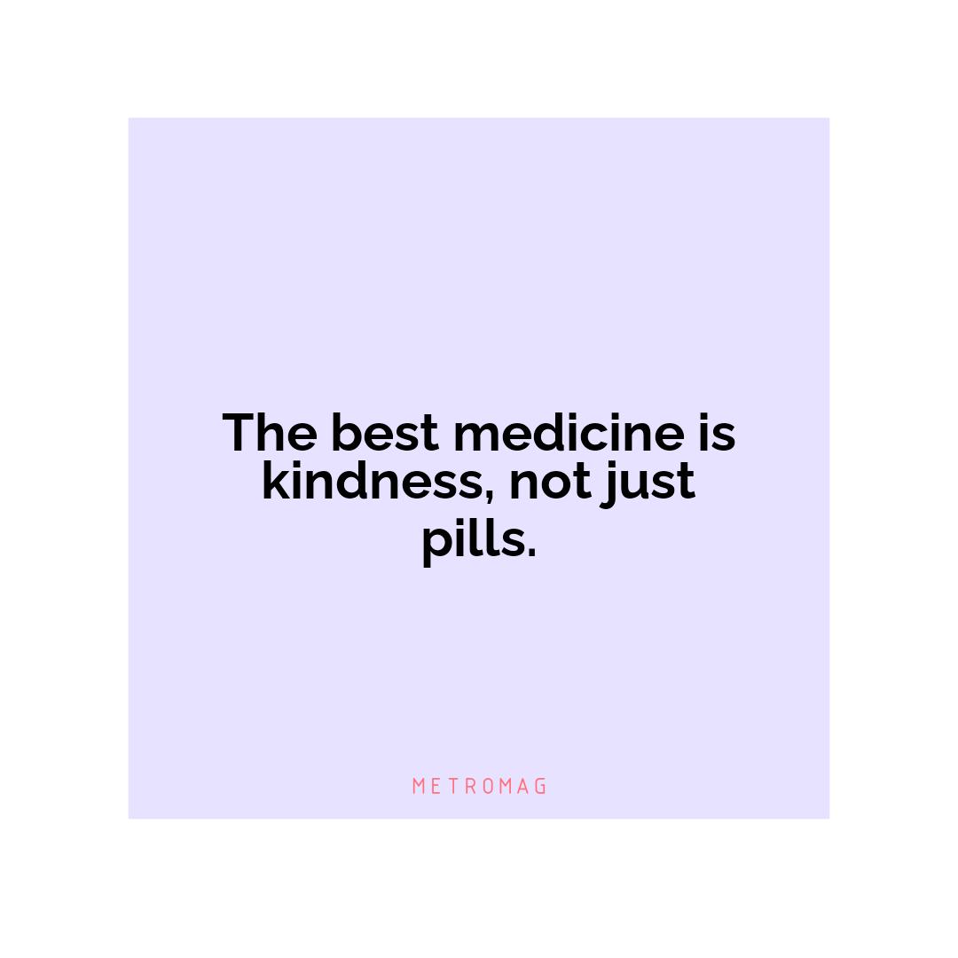 The best medicine is kindness, not just pills.
