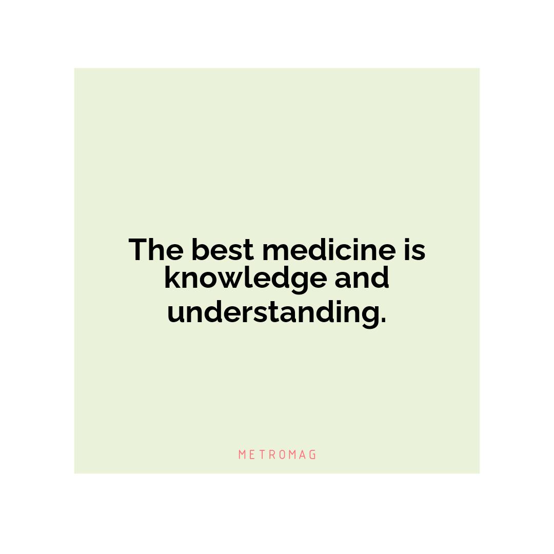 The best medicine is knowledge and understanding.