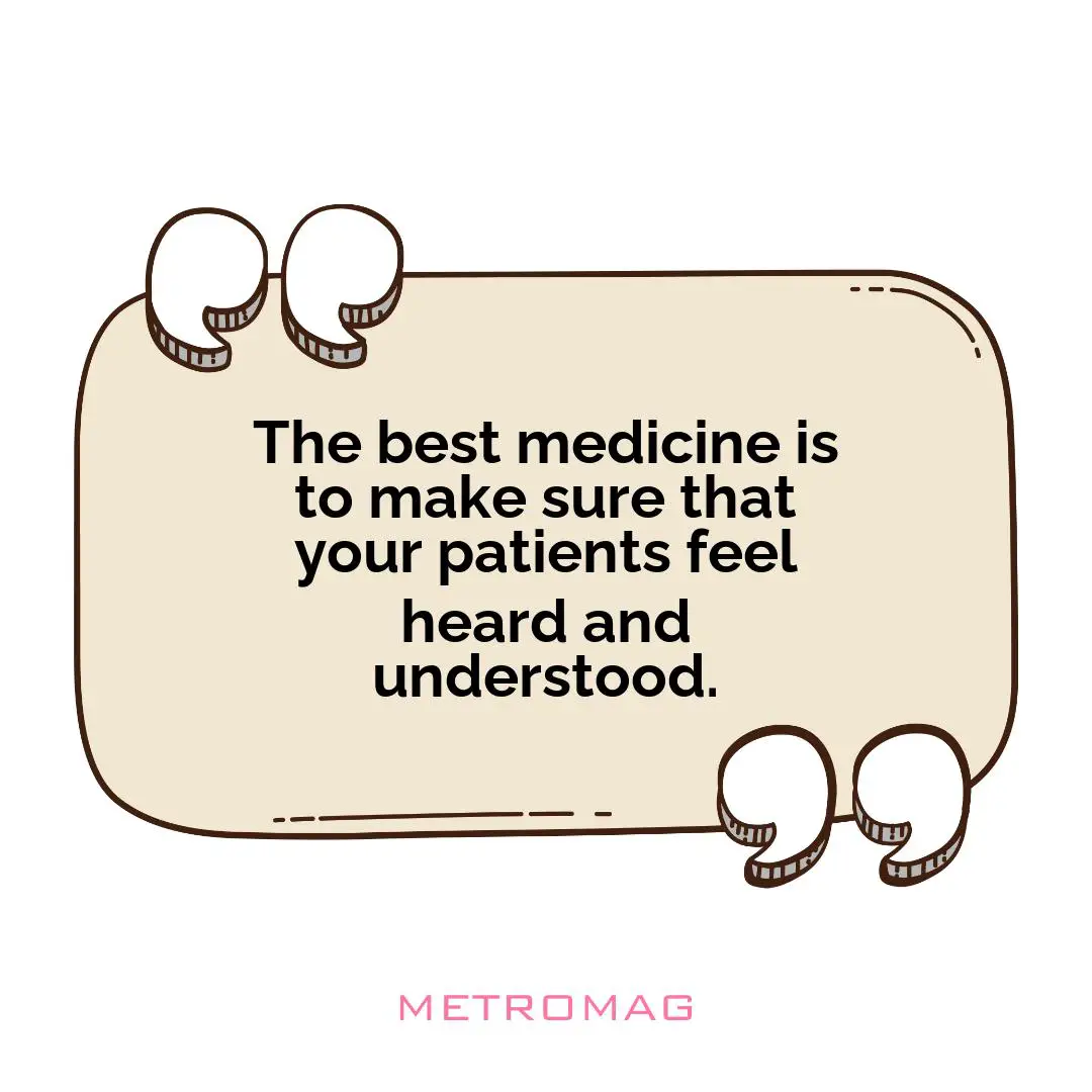 The best medicine is to make sure that your patients feel heard and understood.