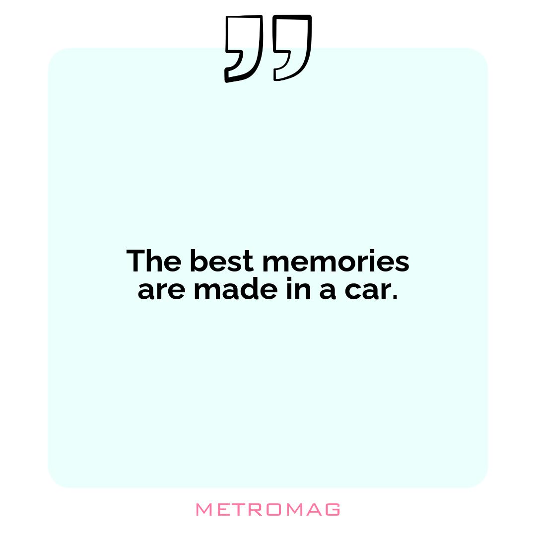 The best memories are made in a car.