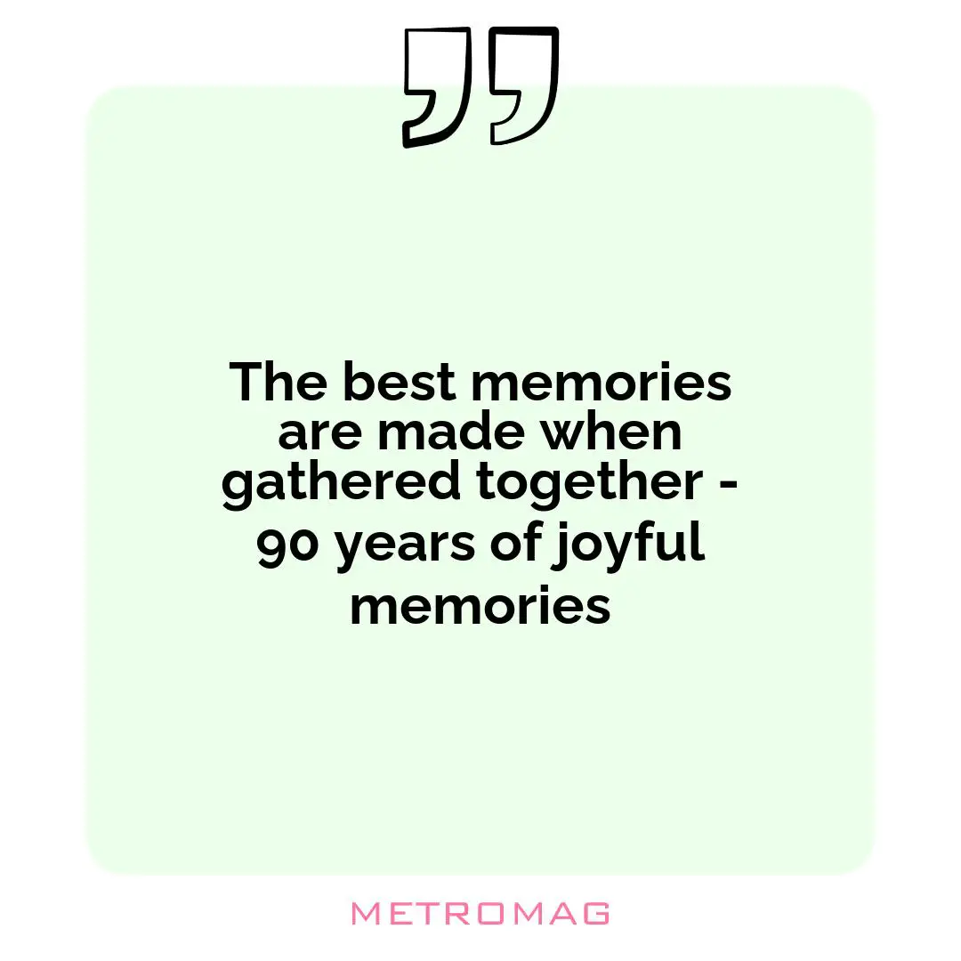 The best memories are made when gathered together - 90 years of joyful memories