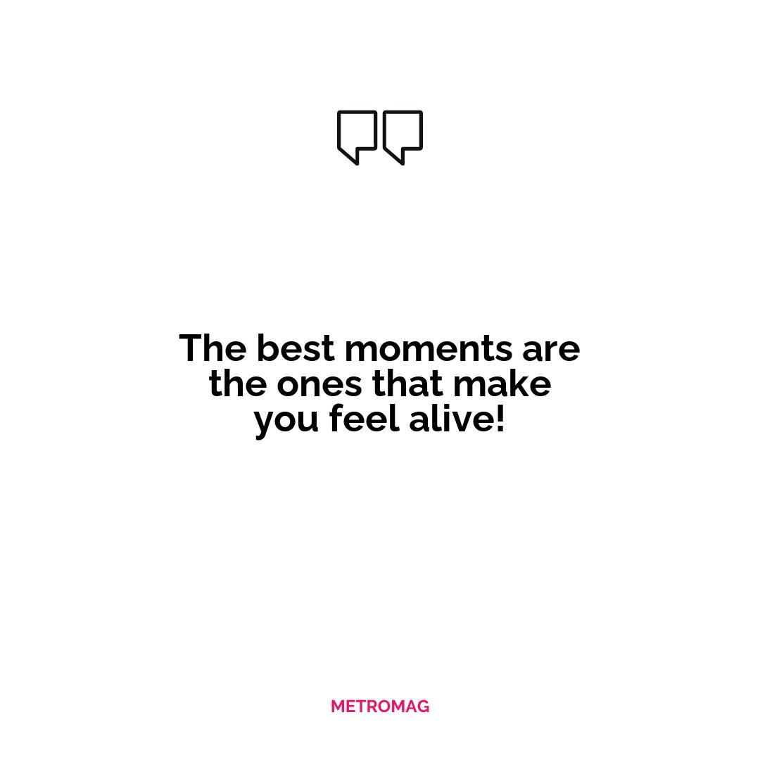The best moments are the ones that make you feel alive!