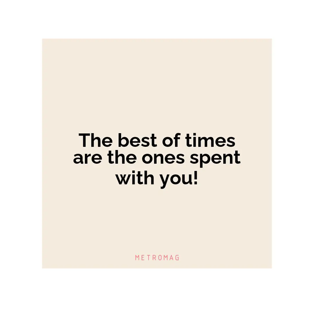 The best of times are the ones spent with you!