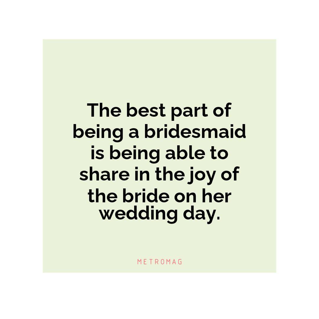 The best part of being a bridesmaid is being able to share in the joy of the bride on her wedding day.