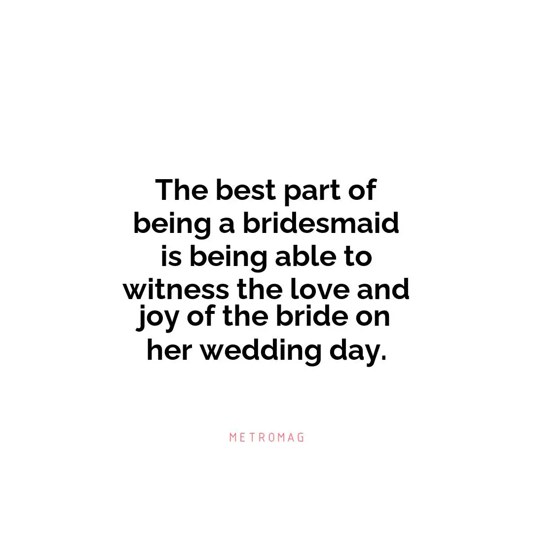 The best part of being a bridesmaid is being able to witness the love and joy of the bride on her wedding day.