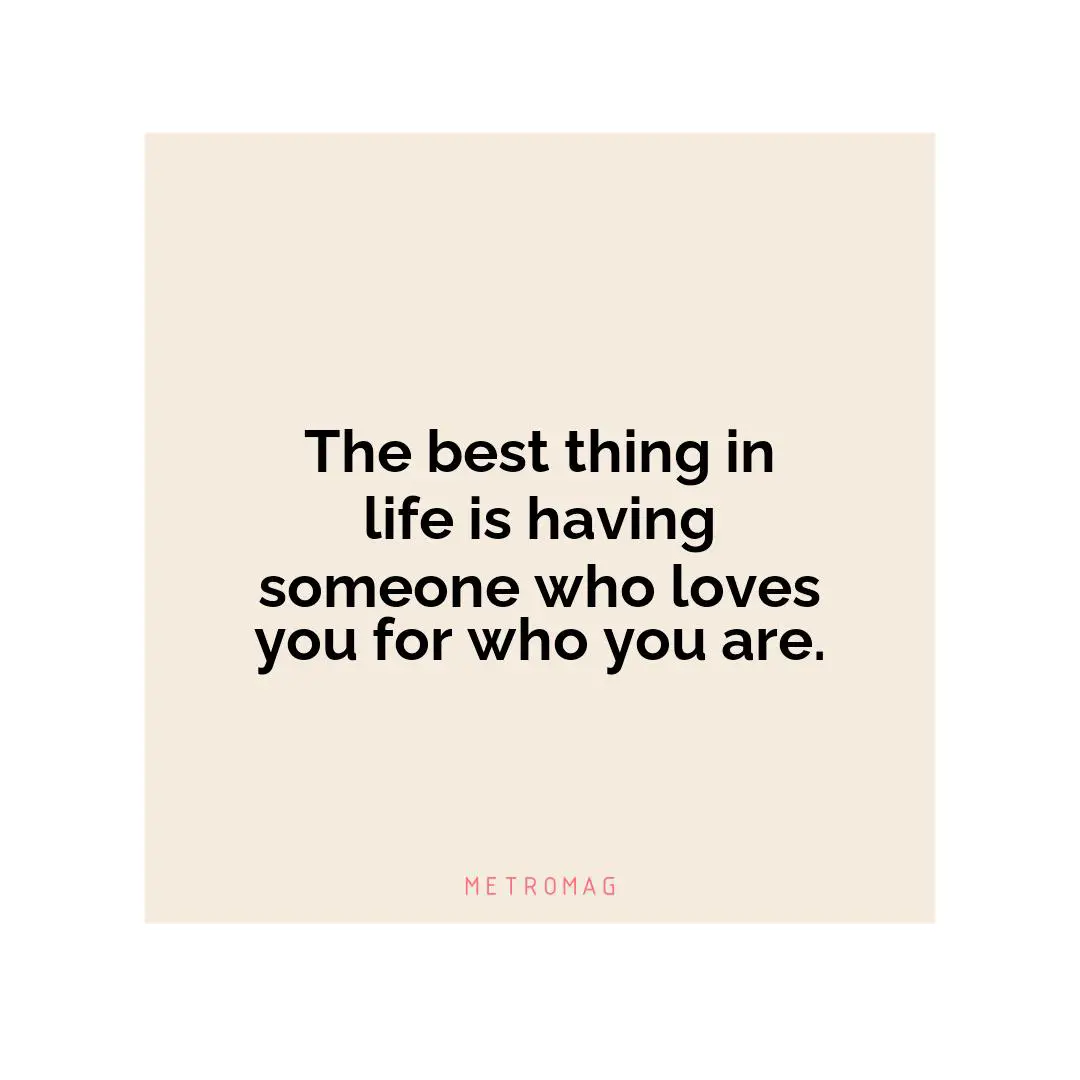 The best thing in life is having someone who loves you for who you are.