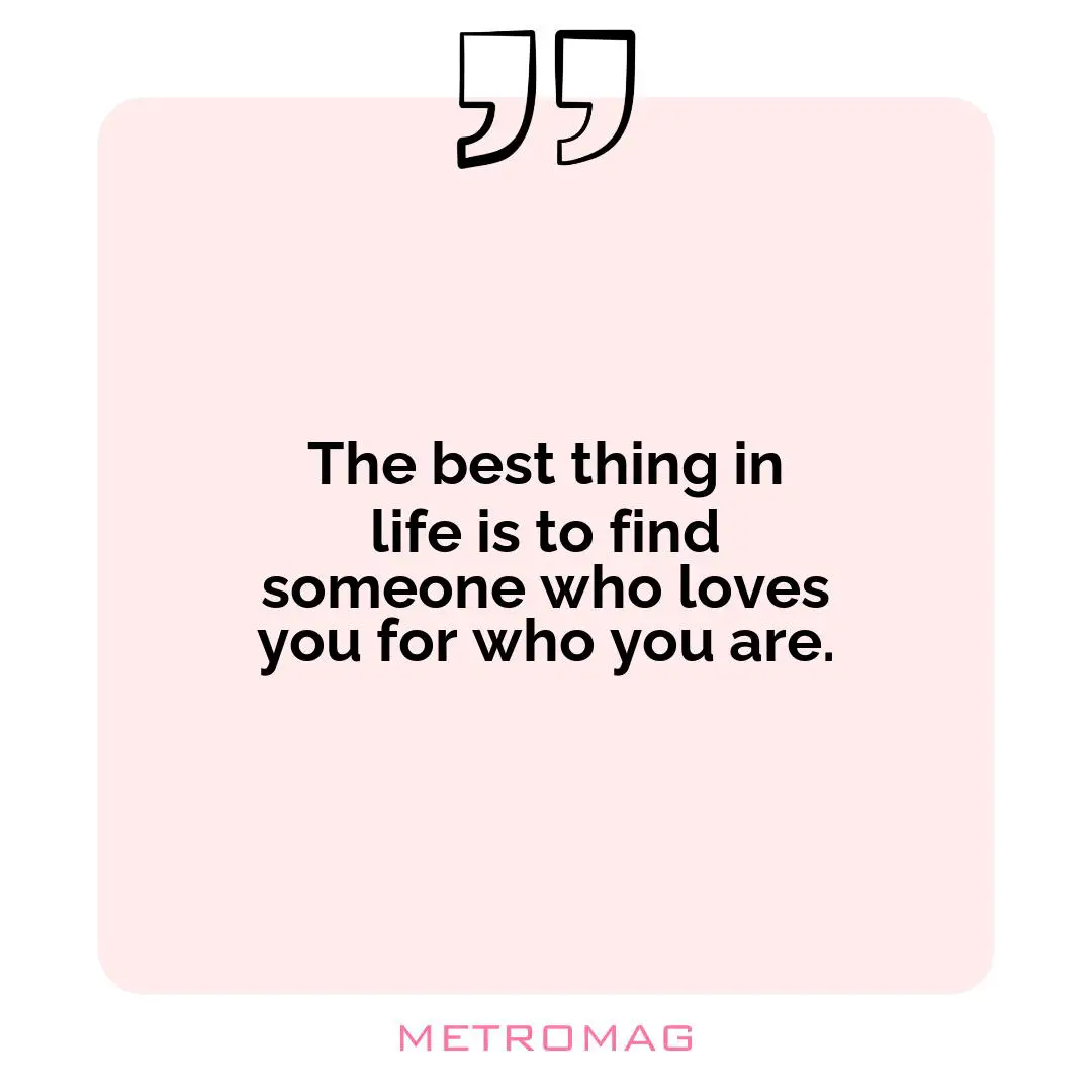 The best thing in life is to find someone who loves you for who you are.