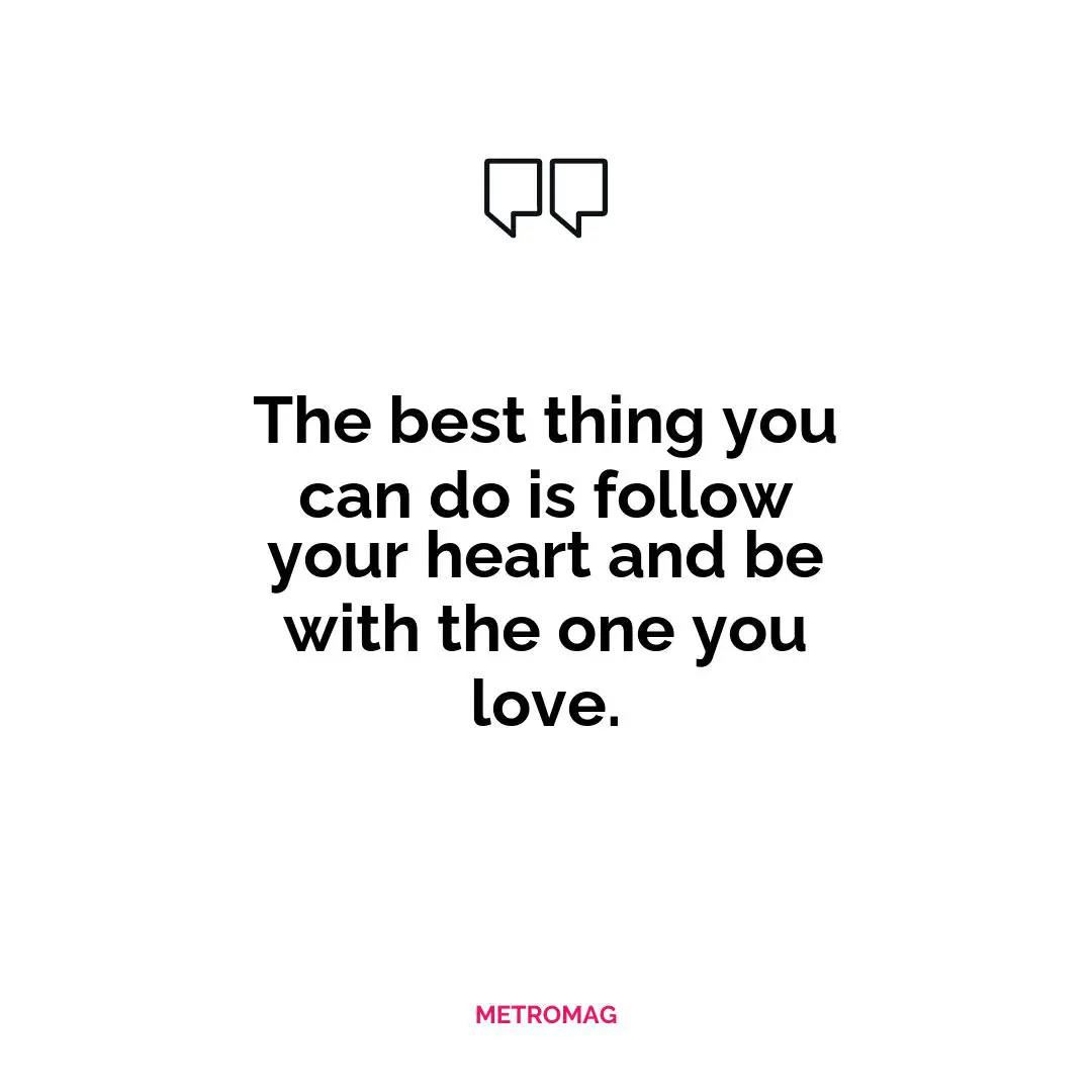 The best thing you can do is follow your heart and be with the one you love.