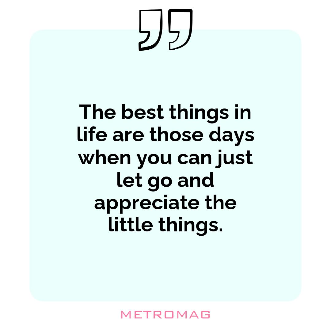 The best things in life are those days when you can just let go and appreciate the little things.