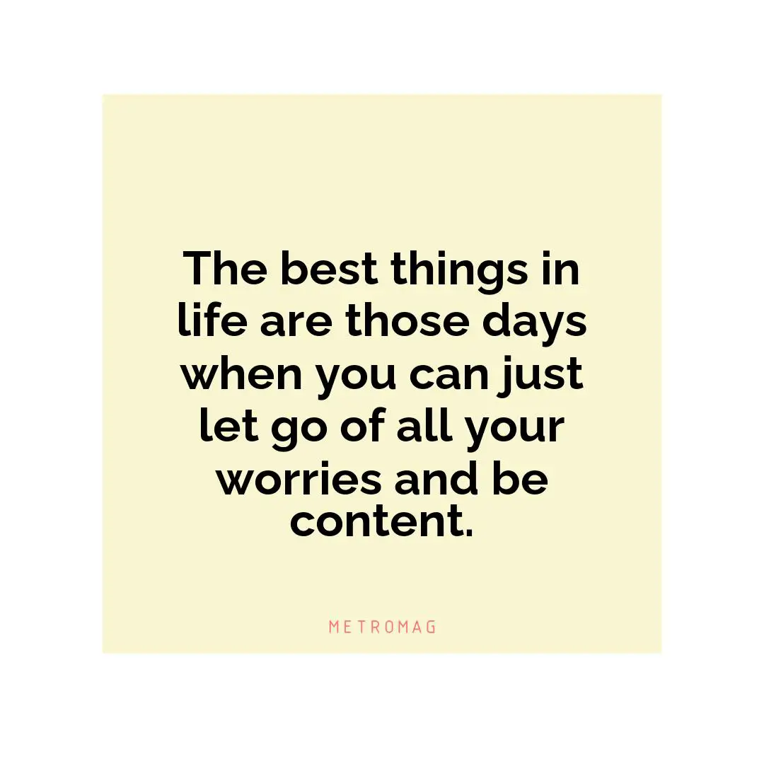 The best things in life are those days when you can just let go of all your worries and be content.