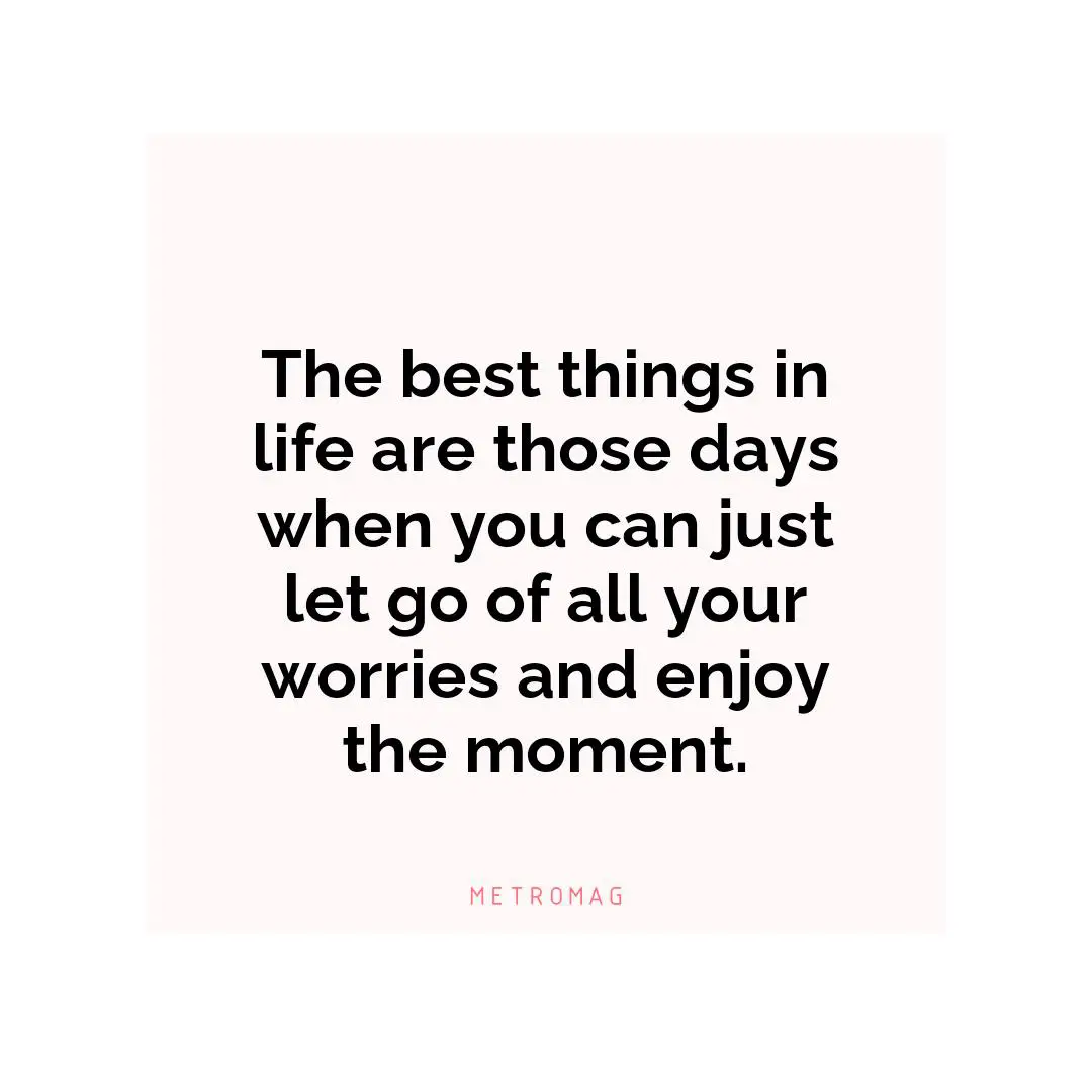 The best things in life are those days when you can just let go of all your worries and enjoy the moment.