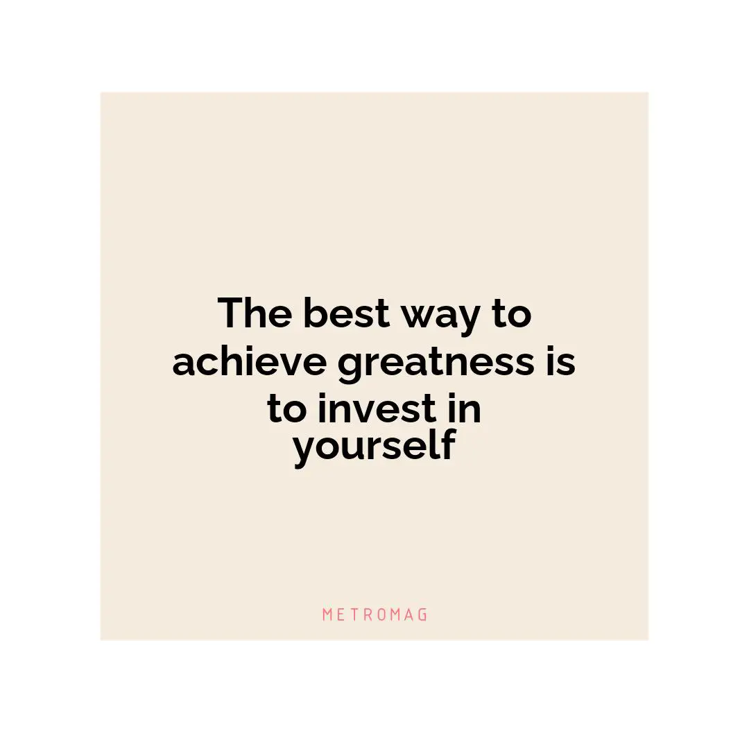 The best way to achieve greatness is to invest in yourself