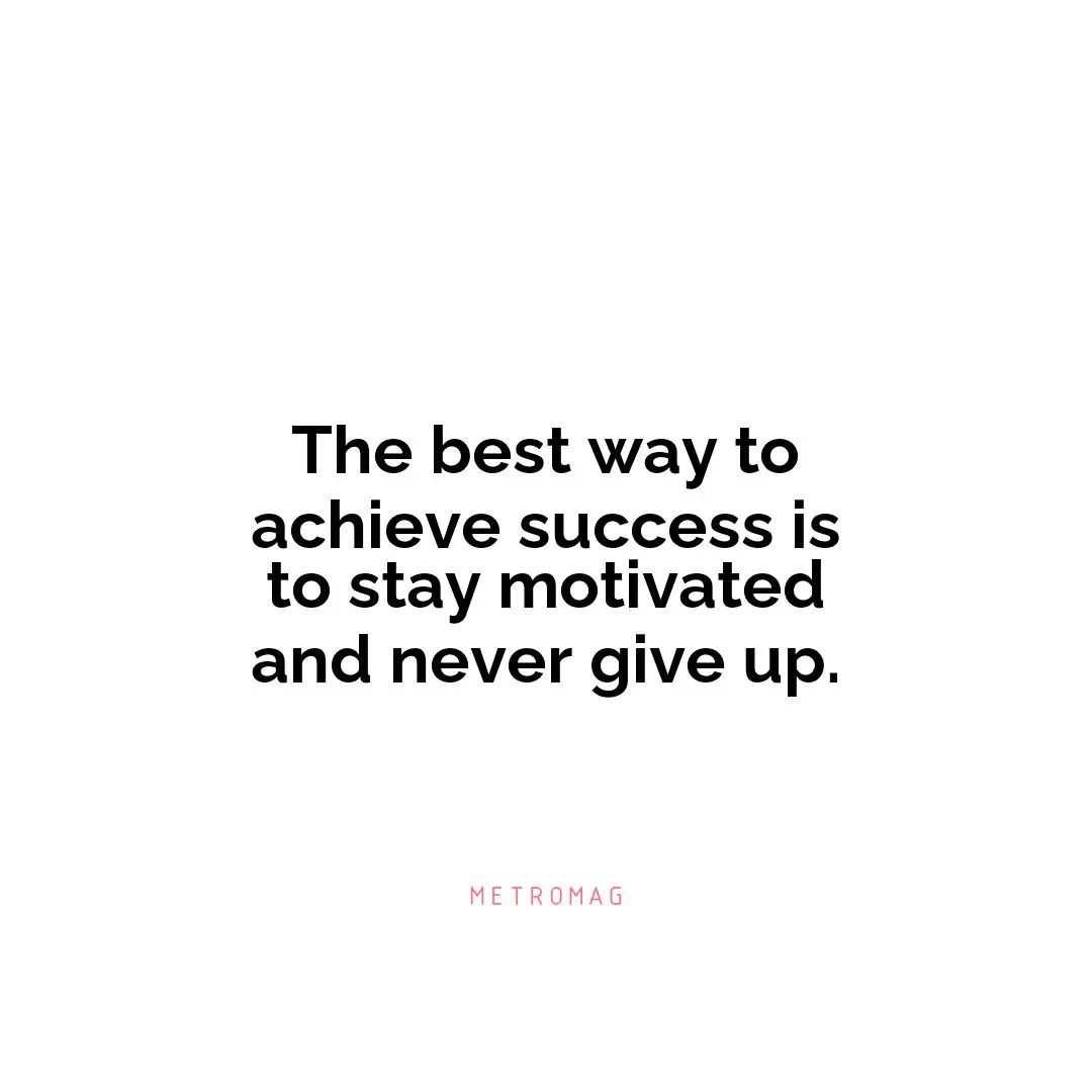 The best way to achieve success is to stay motivated and never give up.