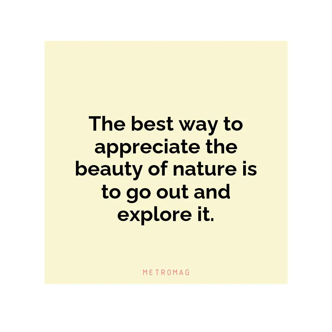 The best way to appreciate the beauty of nature is to go out and explore it.
