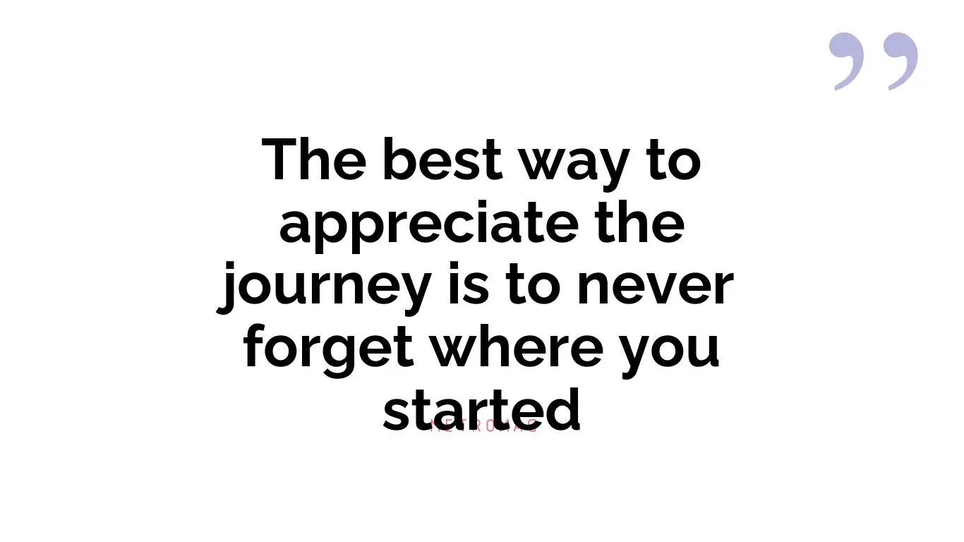 The best way to appreciate the journey is to never forget where you started