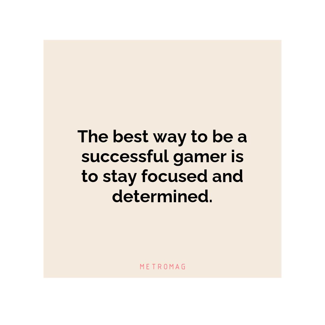 The best way to be a successful gamer is to stay focused and determined.