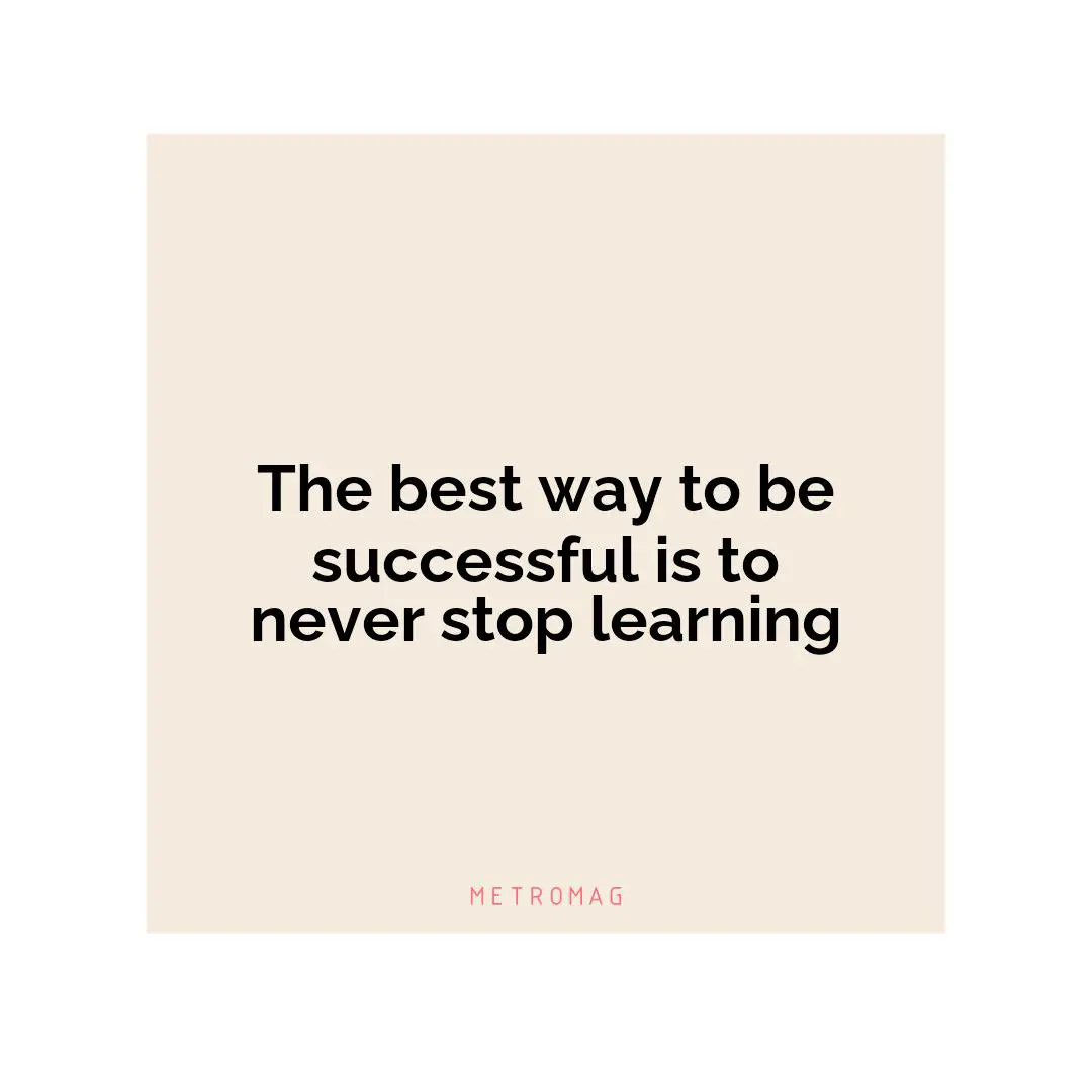 The best way to be successful is to never stop learning