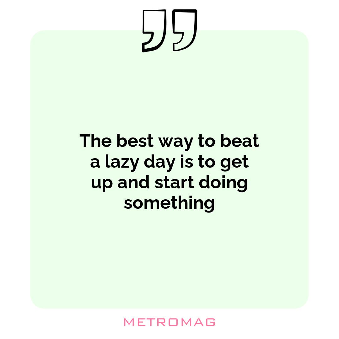 The best way to beat a lazy day is to get up and start doing something