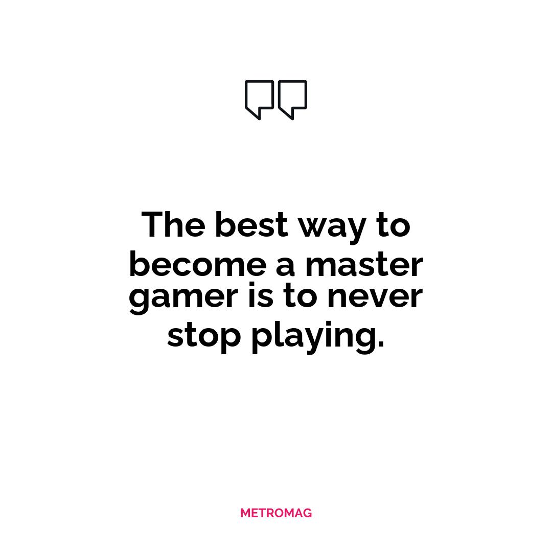 The best way to become a master gamer is to never stop playing.