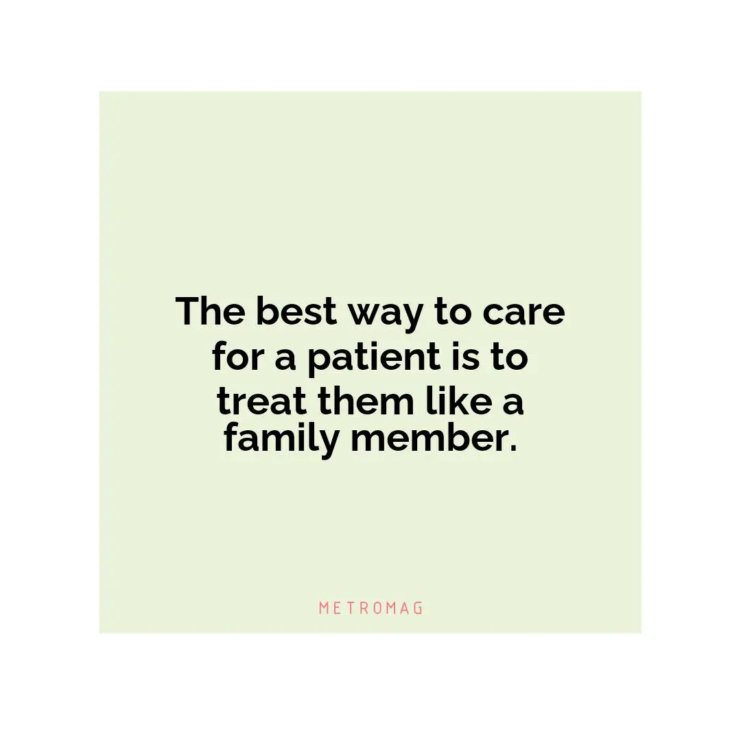 The best way to care for a patient is to treat them like a family member.