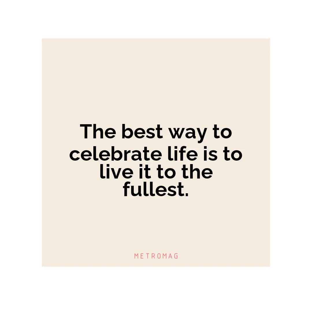 The best way to celebrate life is to live it to the fullest.