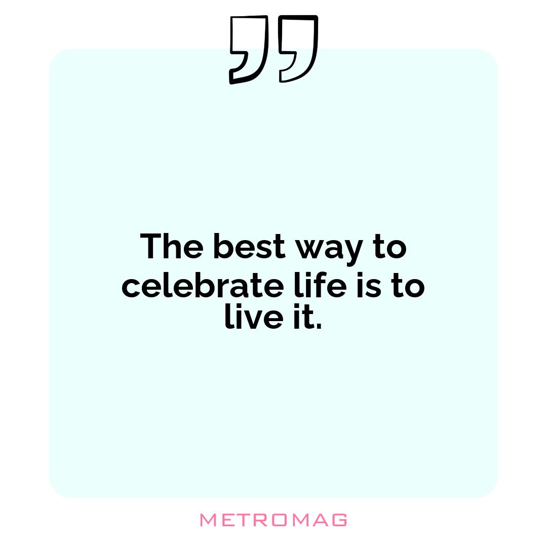 The best way to celebrate life is to live it.