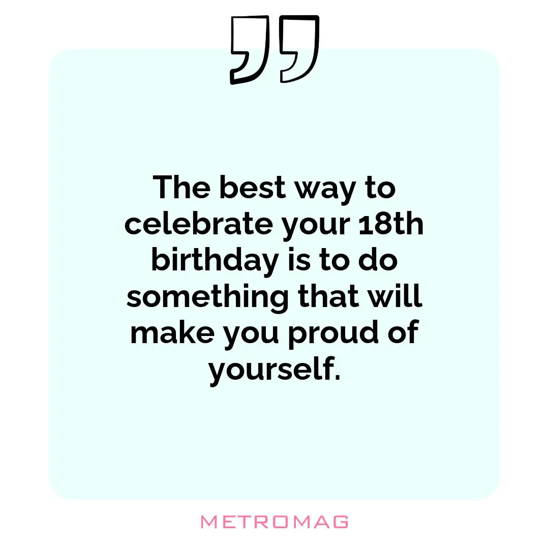 The best way to celebrate your 18th birthday is to do something that will make you proud of yourself.