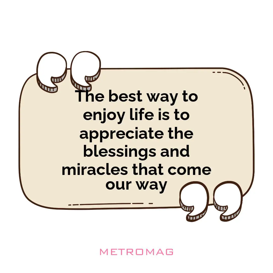 The best way to enjoy life is to appreciate the blessings and miracles that come our way