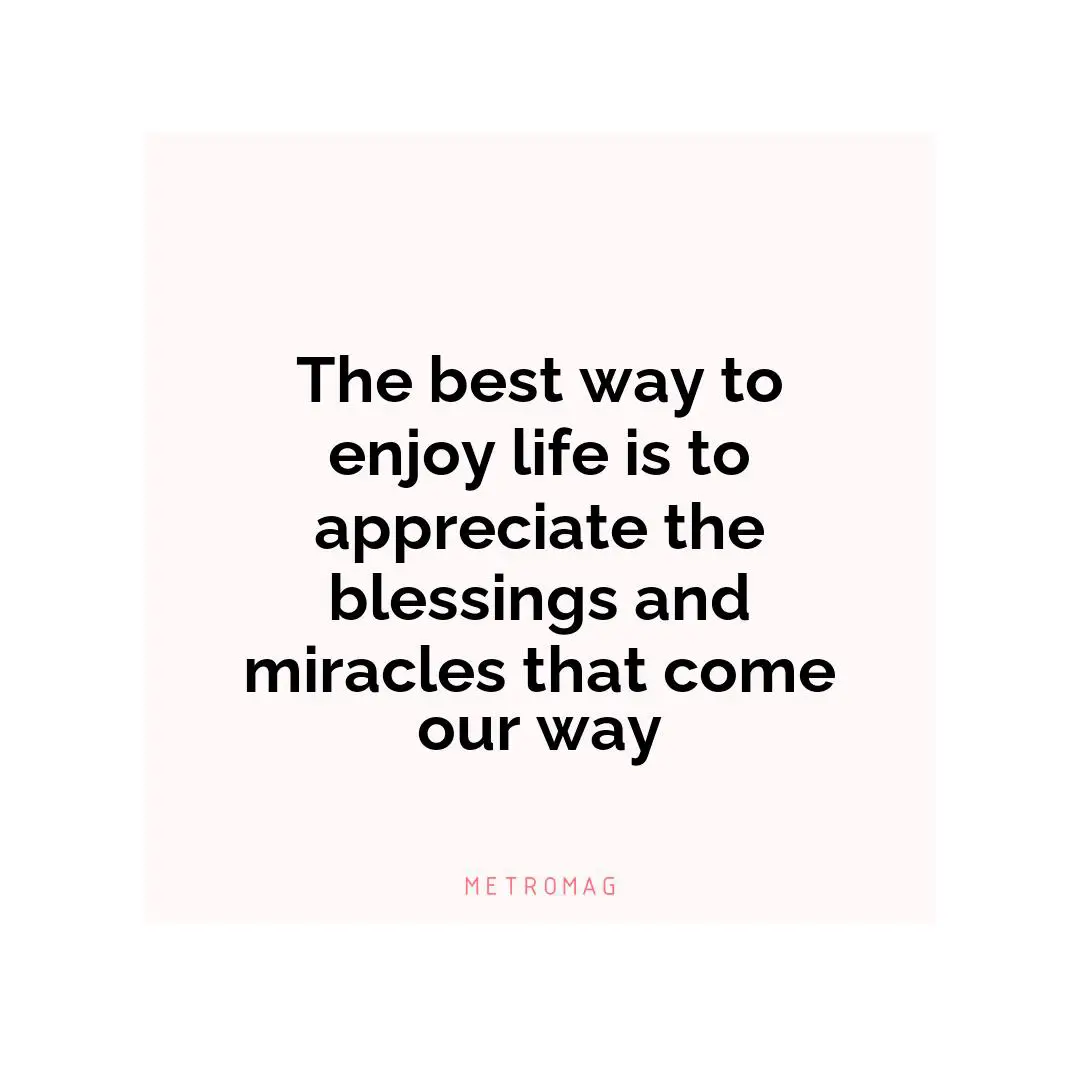 The best way to enjoy life is to appreciate the blessings and miracles that come our way
