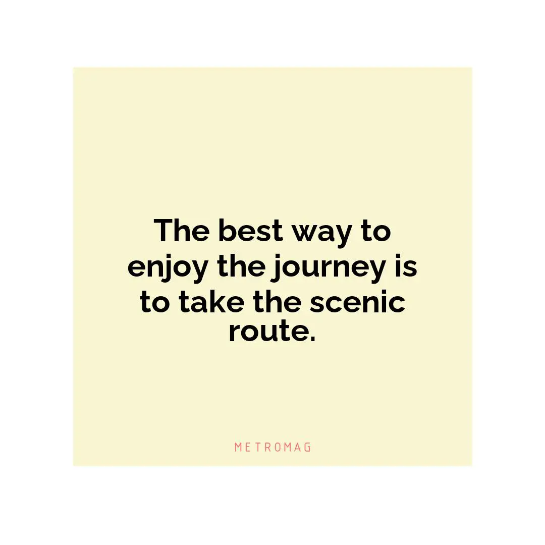 The best way to enjoy the journey is to take the scenic route.