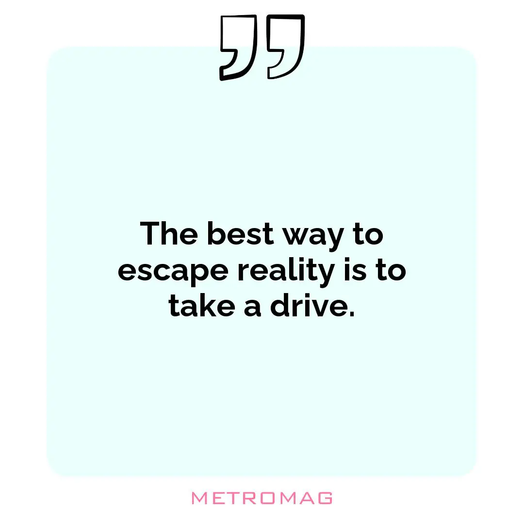 The best way to escape reality is to take a drive.