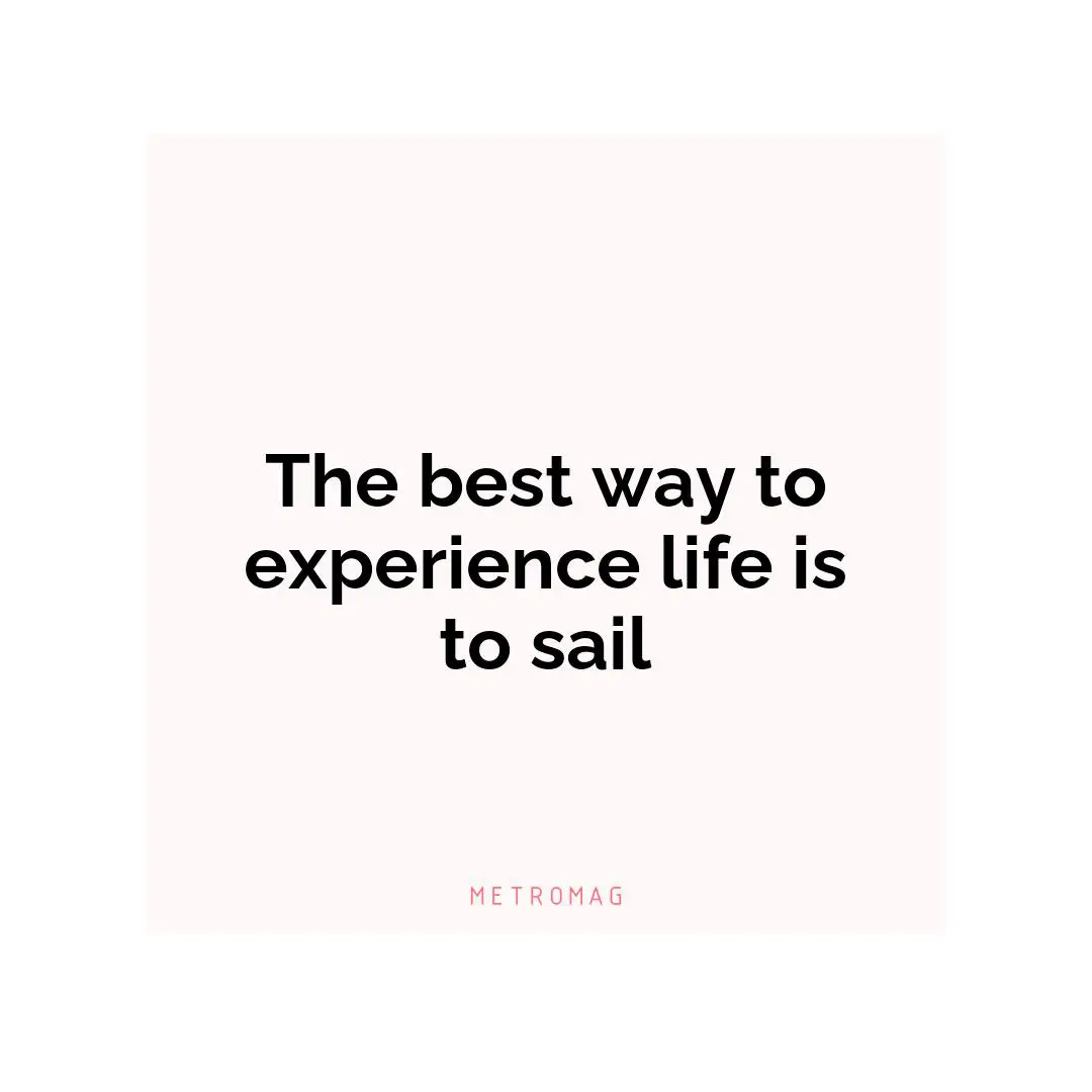 The best way to experience life is to sail
