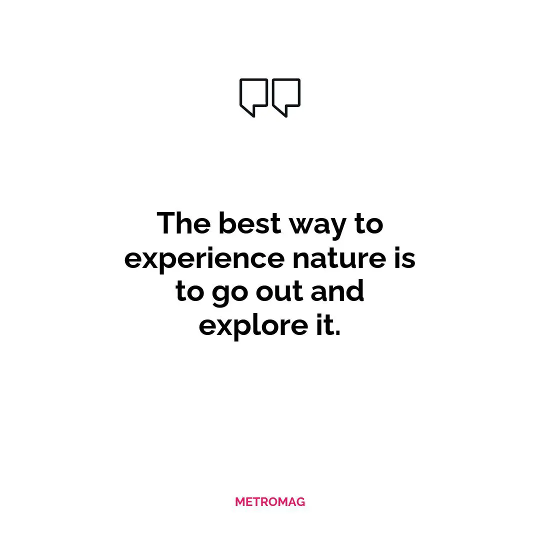 The best way to experience nature is to go out and explore it.